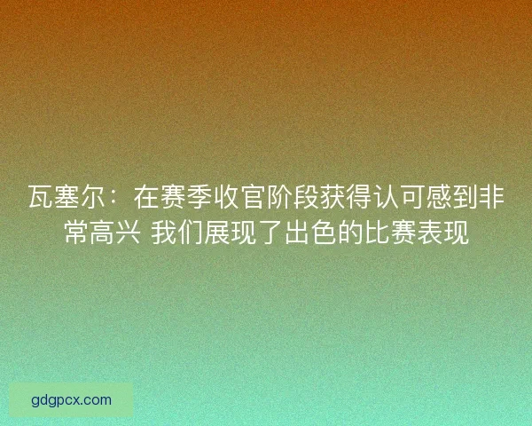 瓦塞尔：在赛季收官阶段获得认可感到非常高兴 我们展现了出色的比赛表现
