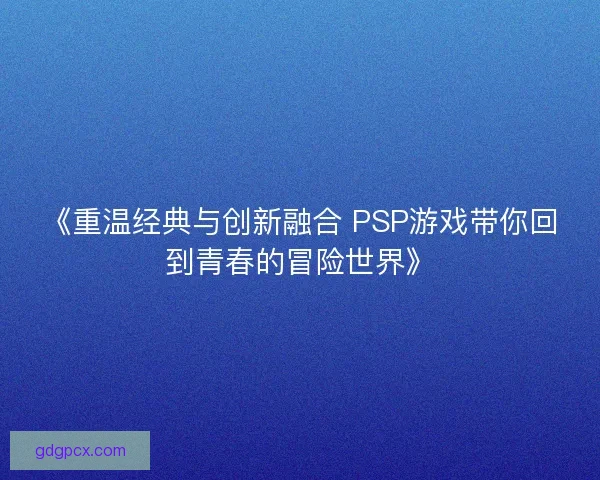 《重温经典与创新融合 PSP游戏带你回到青春的冒险世界》