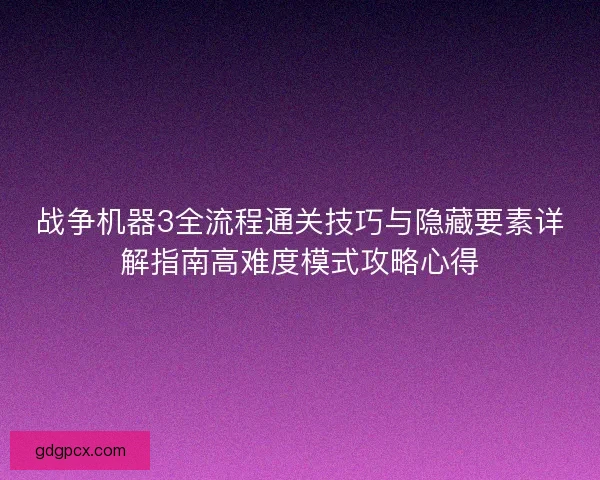 战争机器3全流程通关技巧与隐藏要素详解指南高难度模式攻略心得