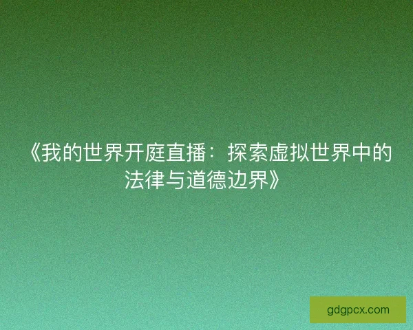 《我的世界开庭直播：探索虚拟世界中的法律与道德边界》