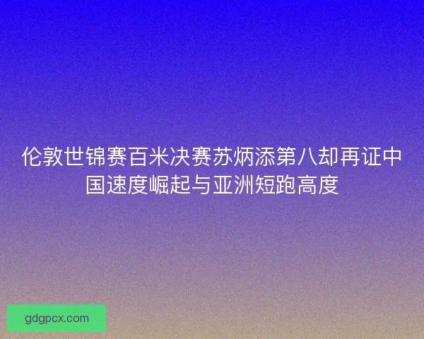 伦敦世锦赛百米决赛苏炳添第八却再证中国速度崛起与亚洲短跑高度