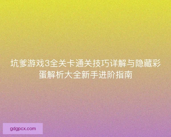 坑爹游戏3全关卡通关技巧详解与隐藏彩蛋解析大全新手进阶指南