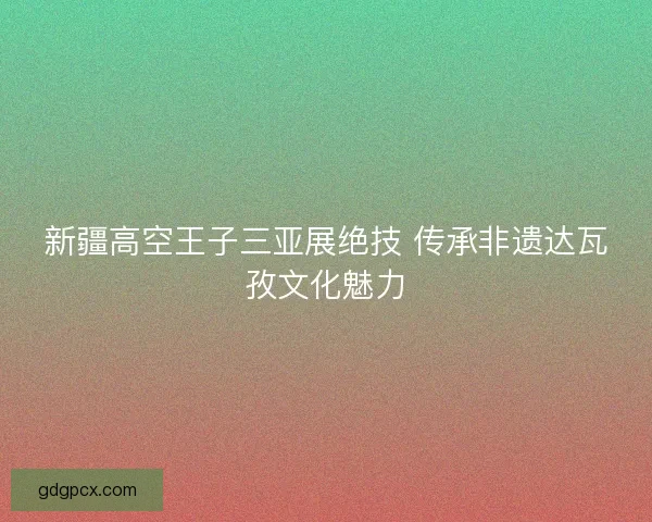 新疆高空王子三亚展绝技 传承非遗达瓦孜文化魅力