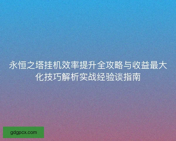 永恒之塔挂机效率提升全攻略与收益最大化技巧解析实战经验谈指南