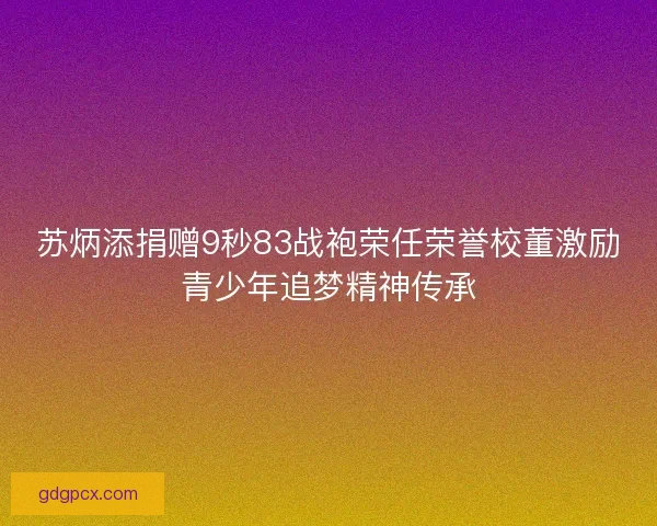 苏炳添捐赠9秒83战袍荣任荣誉校董激励青少年追梦精神传承