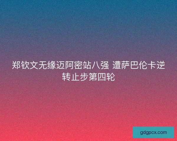 郑钦文无缘迈阿密站八强 遭萨巴伦卡逆转止步第四轮