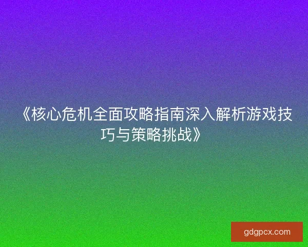《核心危机全面攻略指南深入解析游戏技巧与策略挑战》