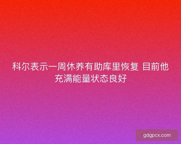科尔表示一周休养有助库里恢复 目前他充满能量状态良好