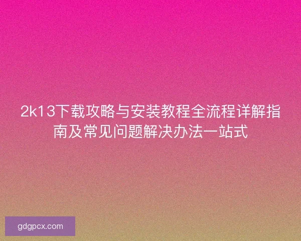 2k13下载攻略与安装教程全流程详解指南及常见问题解决办法一站式
