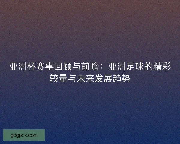 亚洲杯赛事回顾与前瞻:亚洲足球的精彩较量与未来发展趋势 亚洲杯赛事回顾与前瞻:亚洲足球的精彩较量与未来发展趋势