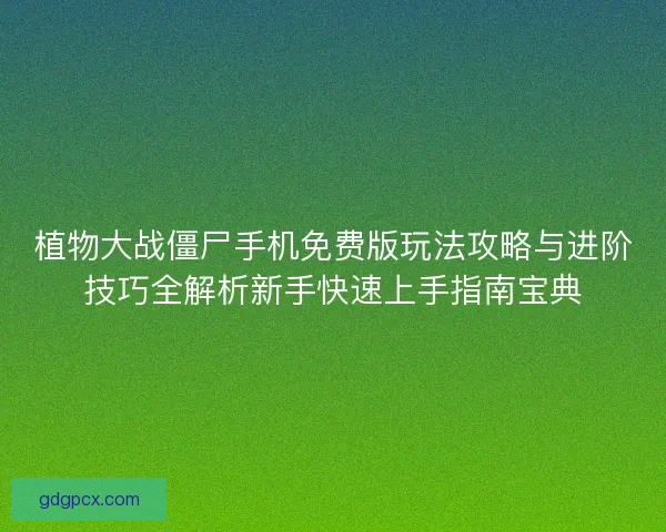 植物大战僵尸手机免费版玩法攻略与进阶技巧全解析新手快速上手指南宝典