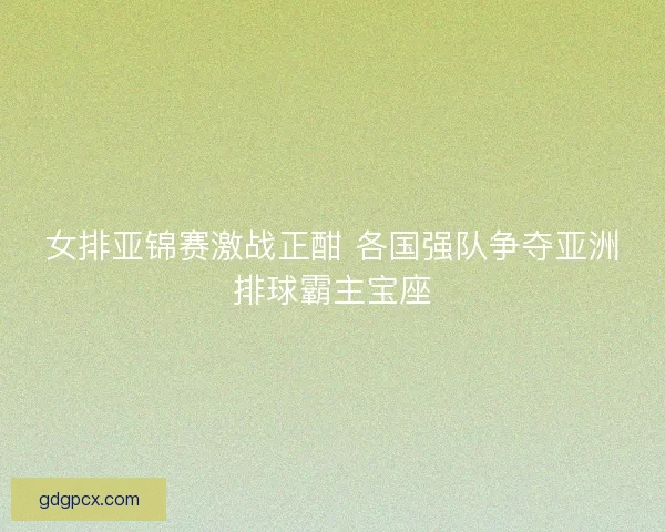 女排亚锦赛激战正酣 各国强队争夺亚洲排球霸主宝座 女排亚锦赛激战正酣 各国强队争夺亚洲排球霸主宝座