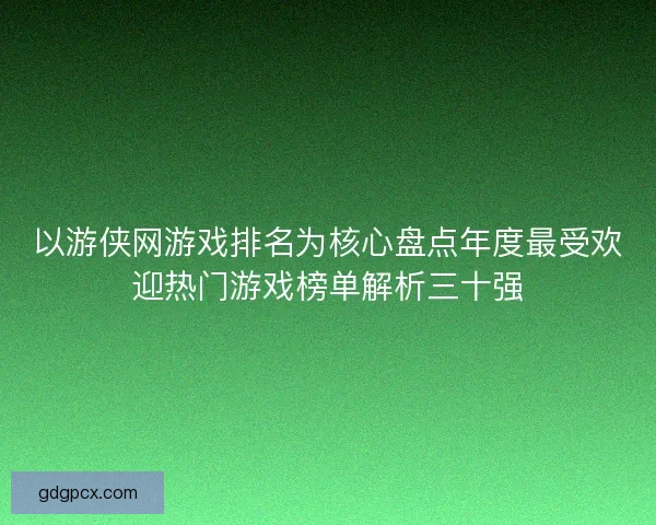 以游侠网游戏排名为核心盘点年度最受欢迎热门游戏榜单解析三十强 以游侠网游戏排名为核心盘点年度最受欢迎热门游戏榜单解析三十强