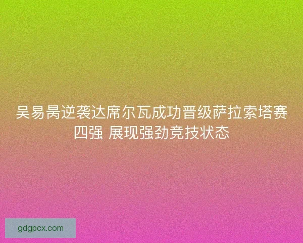 吴易昺逆袭达席尔瓦成功晋级萨拉索塔赛四强 展现强劲竞技状态 吴易昺逆袭达席尔瓦成功晋级萨拉索塔赛四强 展现强劲竞技状态