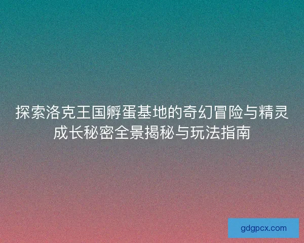 探索洛克王国孵蛋基地的奇幻冒险与精灵成长秘密全景揭秘与玩法指南