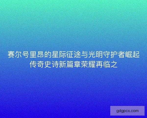赛尔号里昂的星际征途与光明守护者崛起传奇史诗新篇章荣耀再临之